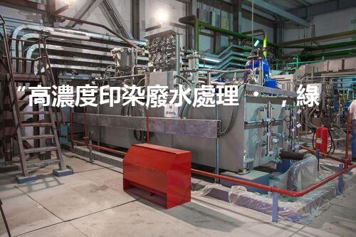“高濃度印染廢水處理，綠色創(chuàng)新，凈享環(huán)保新篇章”